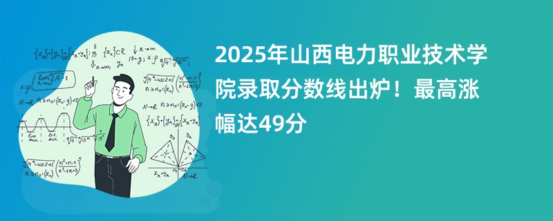 2025年山西电力职业技术学院录取分数线出炉!最高涨幅达49分