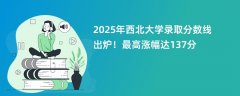 2025年西北大学录取分数线出炉!最高涨幅达137分