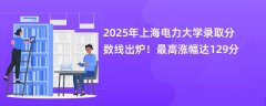 2025年上海电力大学录取分数线出炉!最高涨幅达129分