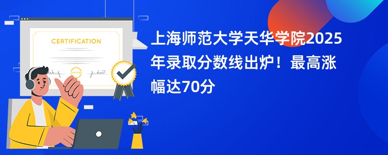 上海师范大学天华学院2025年录取分数线出炉!最高涨幅达70分