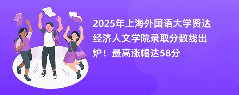 2025年上海外国语大学贤达经济人文学院录取分数线出炉!最高涨幅达58分