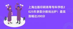 上海出版印刷高等专科学校2025年录取分数线出炉!最高涨幅达200分