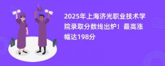 2025年上海济光职业技术学院录取分数线出炉!最高涨幅达198分