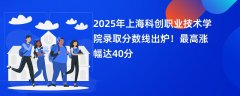 2025年上海科创职业技术学院录取分数线出炉!最高涨幅达40分