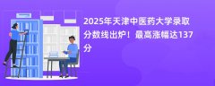 2025年天津中医药大学录取分数线出炉!最高涨幅达137分