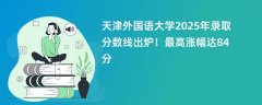 天津外国语大学2025年录取分数线出炉!最高涨幅达84分