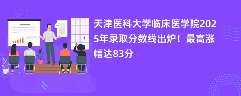 天津医科大学临床医学院2025年录取分数线出炉!最高涨幅达83分