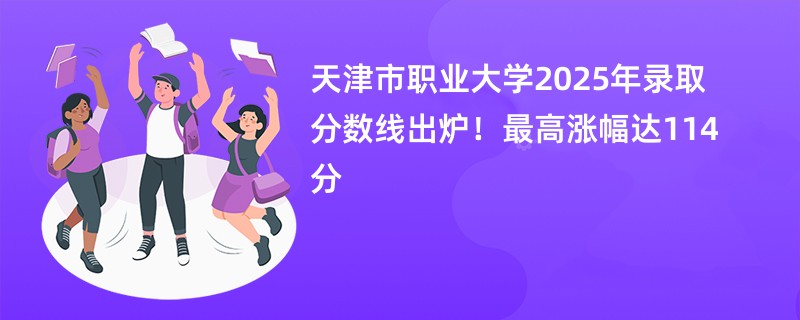 天津市职业大学2025年录取分数线出炉!最高涨幅达114分