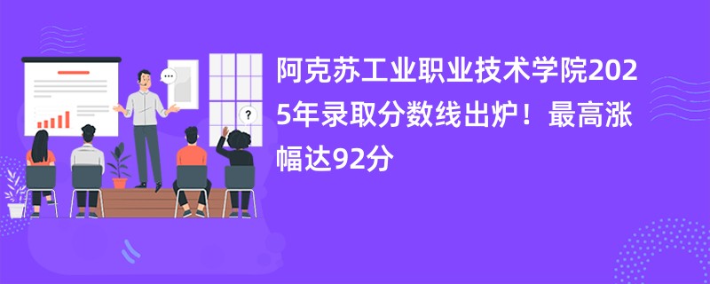 阿克苏工业职业技术学院2025年录取分数线出炉!最高涨幅达92分