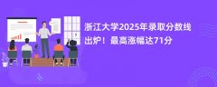 浙江大学2025年录取分数线出炉!最高涨幅达71分
