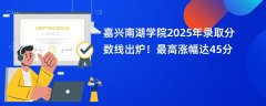 嘉兴南湖学院2025年录取分数线出炉!最高涨幅达45分