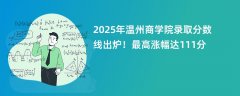 2025年温州商学院录取分数线出炉!最高涨幅达111分