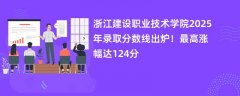 浙江建设职业技术学院2025年录取分数线出炉!最高涨幅达124分