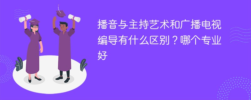 播音与主持艺术和广播电视编导有什么区别？哪个专业好
