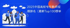 2025中国高校专任教师规模排名(最新Top100榜单)