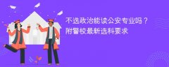 不选政治能读公安专业吗?附警校最新选科要求
