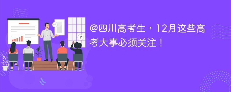 @四川高考生，12月这些高考大事必须关注！