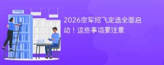 2026空军招飞定选全面启动!这些事项要注意