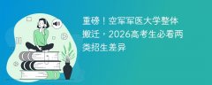 重磅!空军军医大学整体搬迁,2026高考生必看两类招生差异
