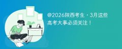 @2026陕西考生,3月这些高考大事必须关注!