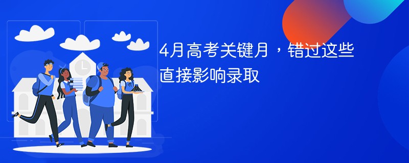 4月高考关键月，错过这些直接影响录取