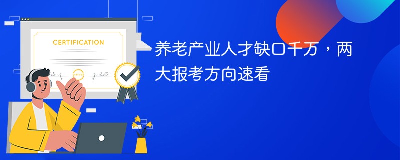 养老产业人才缺口千万，两大报考方向速看