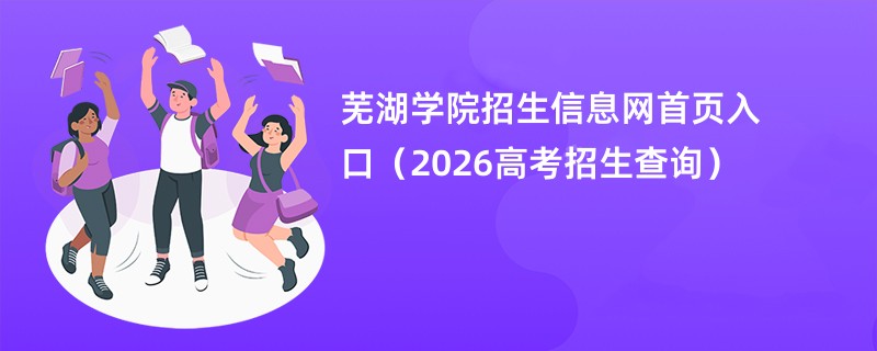 芜湖学院招生信息网首页入口(2026高考招生查询)