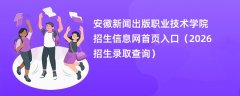 安徽新闻出版职业技术学院招生信息网首页入口(2026高考招生查询)