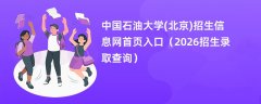 中国石油大学(北京)招生信息网首页入口(2026招生录取查询)