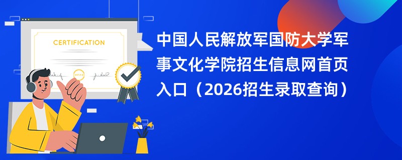 中国人民解放军国防大学军事文化学院招生信息网首页入口(2026招生录取查询)