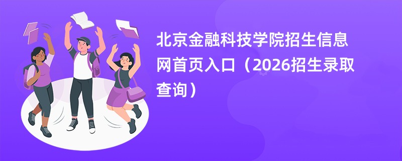 北京金融科技学院招生信息网首页入口(2026招生录取查询)