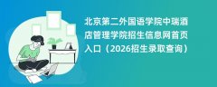 北京第二外国语学院中瑞酒店管理学院招生信息网首页入口(2026高考招生查询)