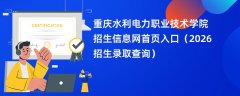 重庆水利电力职业技术学院招生信息网首页入口(2026招生录取查询)