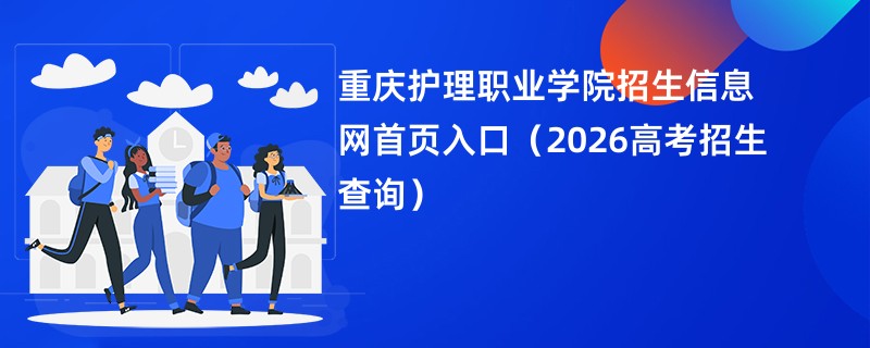 重庆护理职业学院招生信息网首页入口(2026高考招生查询)