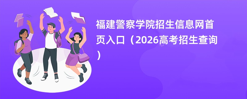 福建警察学院招生信息网首页入口(2026高考招生查询)