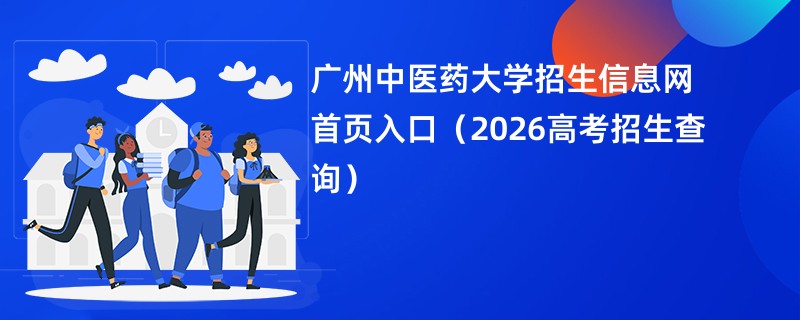 广州中医药大学招生信息网首页入口(2026高考招生查询)