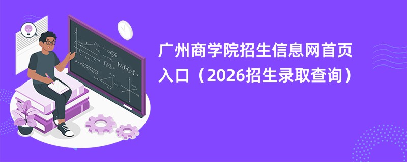 广州商学院招生信息网首页入口(2026招生录取查询)