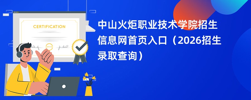 中山火炬职业技术学院招生信息网首页入口(2026招生录取查询)