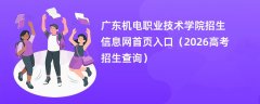 广东机电职业技术学院招生信息网首页入口(2026高考招生查询)