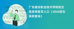 广东建设职业技术学院招生信息网首页入口(2026高考招生查询)