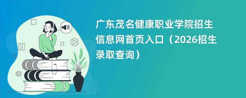 广东茂名健康职业学院招生信息网首页入口(2026招生录取查询)