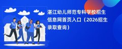 湛江幼儿师范专科学校招生信息网首页入口(2026招生录取查询)