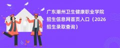 广东潮州卫生健康职业学院招生信息网首页入口(2026高考招生查询)