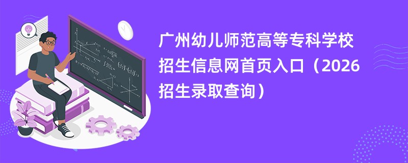 广州幼儿师范高等专科学校招生信息网首页入口(2026招生录取查询)