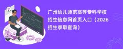 广州幼儿师范高等专科学校招生信息网首页入口(2026招生录取查询)