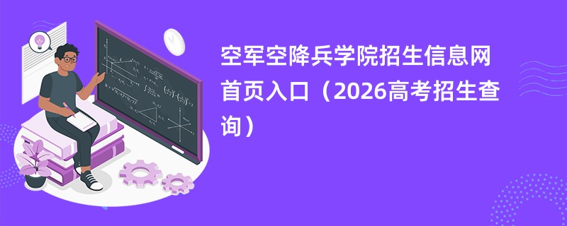 空军空降兵学院招生信息网首页入口(2026高考招生查询)