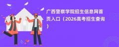 广西警察学院招生信息网首页入口(2026高考招生查询)