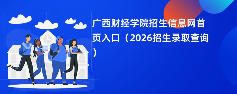 广西财经学院招生信息网首页入口(2026招生录取查询)