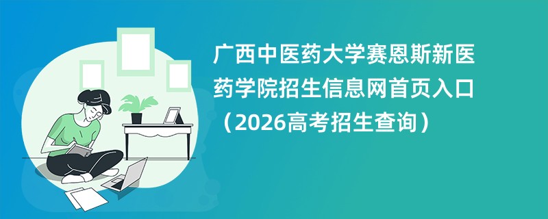 广西中医药大学赛恩斯新医药学院招生信息网首页入口(2026高考招生查询)