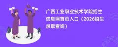 广西工业职业技术学院招生信息网首页入口(2026高考招生查询)